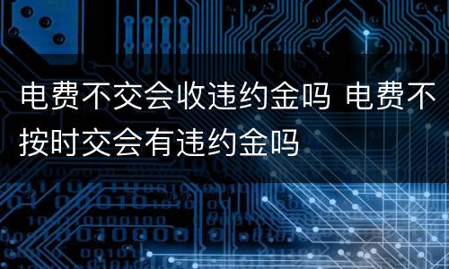 电费不交会收违约金吗 电费不按时交会有违约金吗
