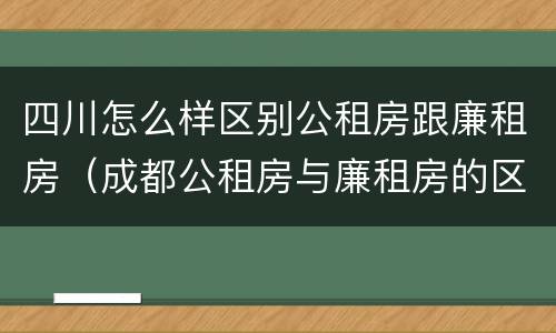 四川怎么样区别公租房跟廉租房（成都公租房与廉租房的区别）