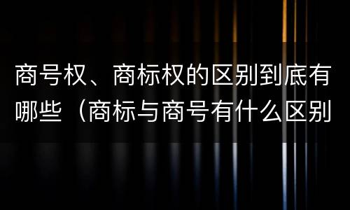 商号权、商标权的区别到底有哪些（商标与商号有什么区别）