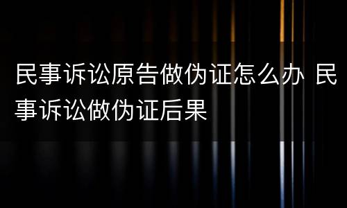 民事诉讼原告做伪证怎么办 民事诉讼做伪证后果