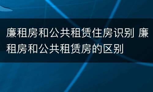 廉租房和公共租赁住房识别 廉租房和公共租赁房的区别