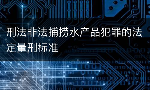 刑法非法捕捞水产品犯罪的法定量刑标准