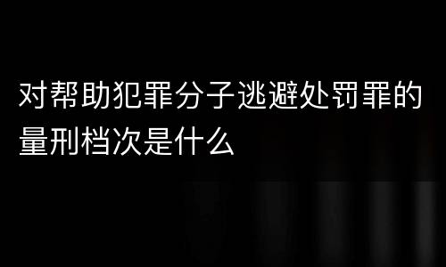 对帮助犯罪分子逃避处罚罪的量刑档次是什么