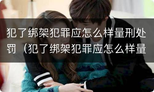 犯了绑架犯罪应怎么样量刑处罚（犯了绑架犯罪应怎么样量刑处罚依据）