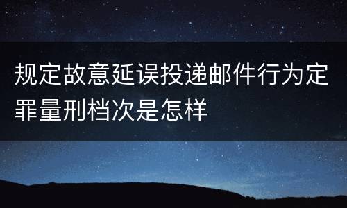 规定故意延误投递邮件行为定罪量刑档次是怎样