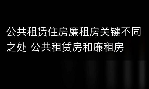 公共租赁住房廉租房关键不同之处 公共租赁房和廉租房