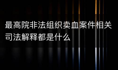 最高院非法组织卖血案件相关司法解释都是什么
