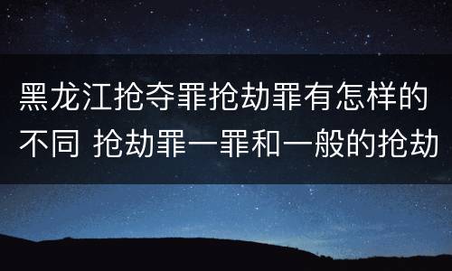 黑龙江抢夺罪抢劫罪有怎样的不同 抢劫罪一罪和一般的抢劫罪