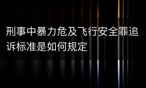 刑事中暴力危及飞行安全罪追诉标准是如何规定