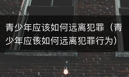 青少年应该如何远离犯罪（青少年应该如何远离犯罪行为）