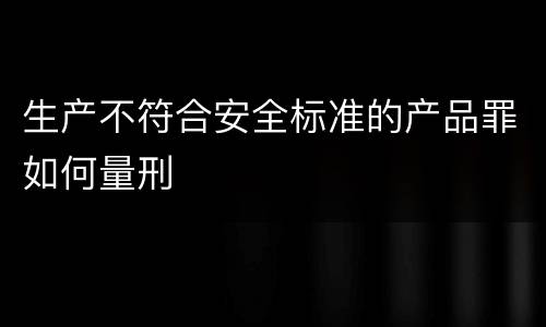 生产不符合安全标准的产品罪如何量刑