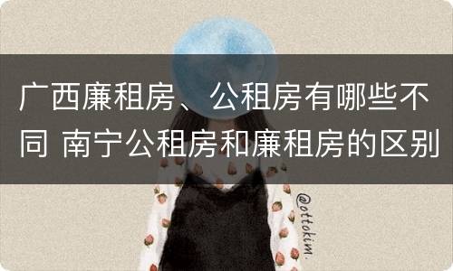 广西廉租房、公租房有哪些不同 南宁公租房和廉租房的区别