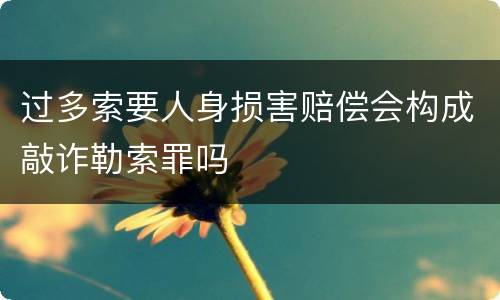 过多索要人身损害赔偿会构成敲诈勒索罪吗