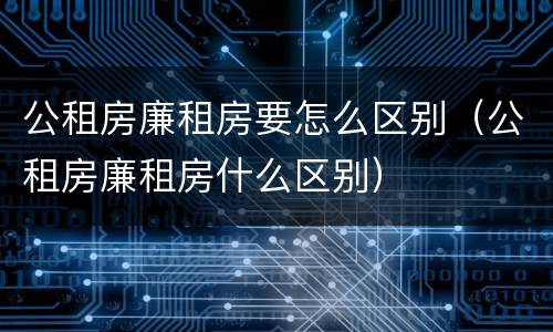 公租房廉租房要怎么区别（公租房廉租房什么区别）