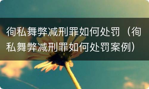徇私舞弊减刑罪如何处罚（徇私舞弊减刑罪如何处罚案例）