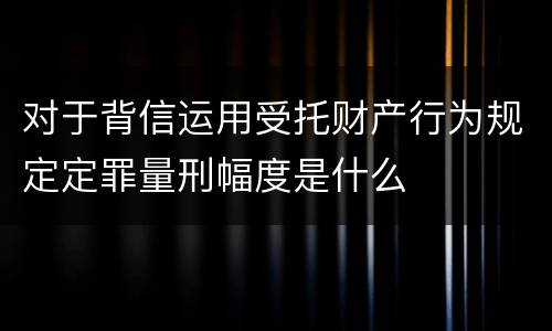 对于背信运用受托财产行为规定定罪量刑幅度是什么