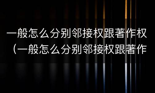 一般怎么分别邻接权跟著作权（一般怎么分别邻接权跟著作权的区别）