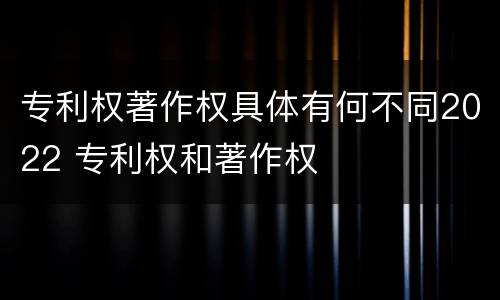 专利权著作权具体有何不同2022 专利权和著作权