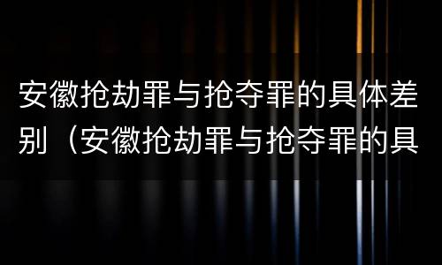 安徽抢劫罪与抢夺罪的具体差别（安徽抢劫罪与抢夺罪的具体差别是什么）
