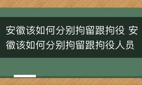 安徽该如何分别拘留跟拘役 安徽该如何分别拘留跟拘役人员