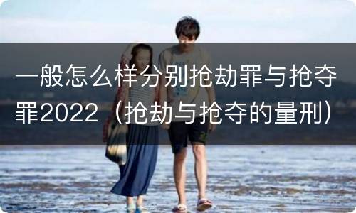 一般怎么样分别抢劫罪与抢夺罪2022（抢劫与抢夺的量刑）