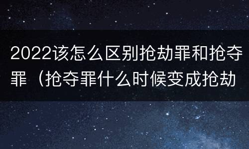 2022该怎么区别抢劫罪和抢夺罪（抢夺罪什么时候变成抢劫罪）