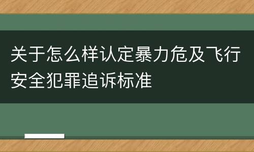 关于怎么样认定暴力危及飞行安全犯罪追诉标准