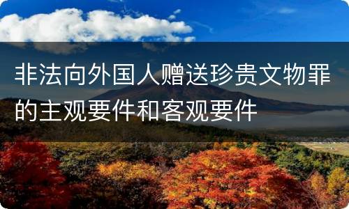 非法向外国人赠送珍贵文物罪的主观要件和客观要件