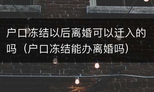 户口冻结以后离婚可以迁入的吗（户口冻结能办离婚吗）