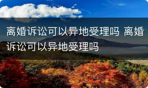 离婚诉讼可以异地受理吗 离婚诉讼可以异地受理吗