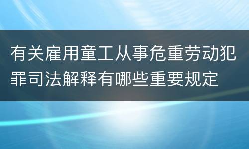 有关雇用童工从事危重劳动犯罪司法解释有哪些重要规定
