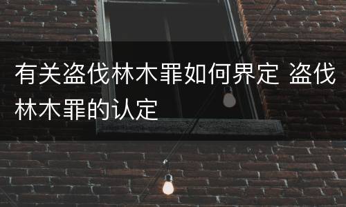 有关盗伐林木罪如何界定 盗伐林木罪的认定