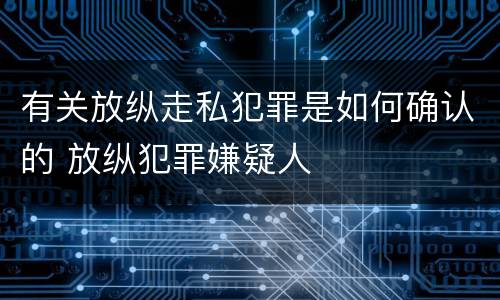 有关放纵走私犯罪是如何确认的 放纵犯罪嫌疑人