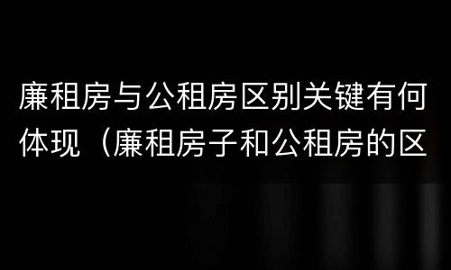 廉租房与公租房区别关键有何体现（廉租房子和公租房的区别）