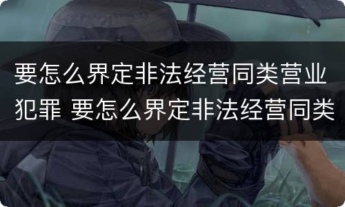 要怎么界定非法经营同类营业犯罪 要怎么界定非法经营同类营业犯罪案件