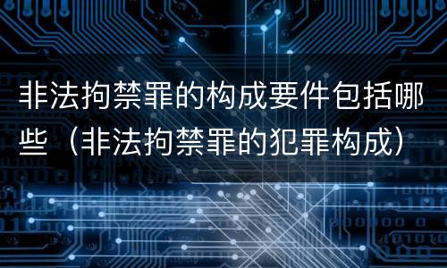 非法拘禁罪的构成要件包括哪些（非法拘禁罪的犯罪构成）