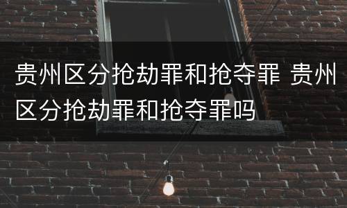贵州区分抢劫罪和抢夺罪 贵州区分抢劫罪和抢夺罪吗
