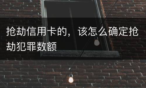 抢劫信用卡的，该怎么确定抢劫犯罪数额