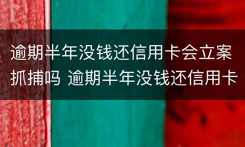 逾期半年没钱还信用卡会立案抓捕吗 逾期半年没钱还信用卡会立案抓捕吗