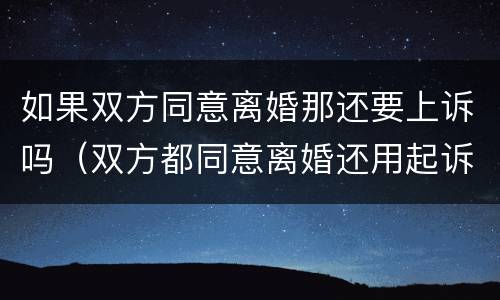 如果双方同意离婚那还要上诉吗（双方都同意离婚还用起诉吗）