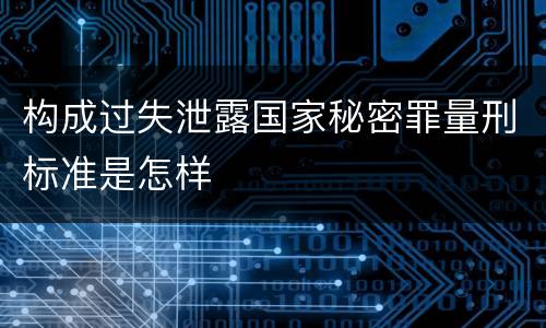 构成过失泄露国家秘密罪量刑标准是怎样