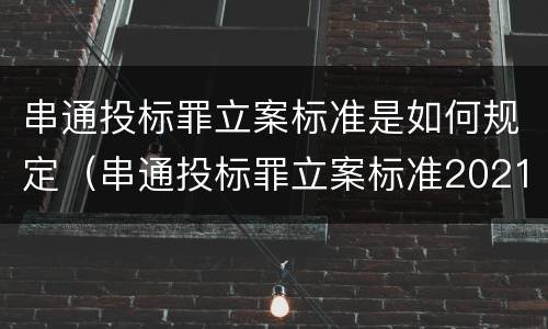 串通投标罪立案标准是如何规定（串通投标罪立案标准2021）