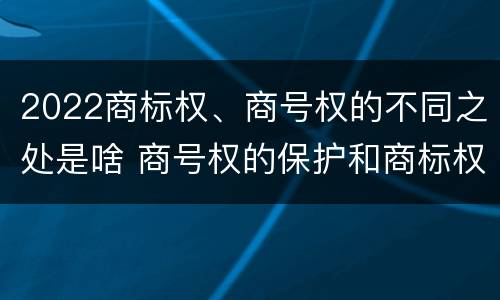 2022商标权、商号权的不同之处是啥 商号权的保护和商标权的保护一样是全国性范围的