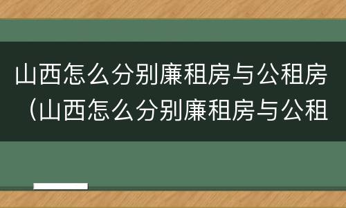 山西怎么分别廉租房与公租房（山西怎么分别廉租房与公租房呢）