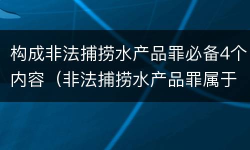 构成非法捕捞水产品罪必备4个内容（非法捕捞水产品罪属于哪种犯罪类型）
