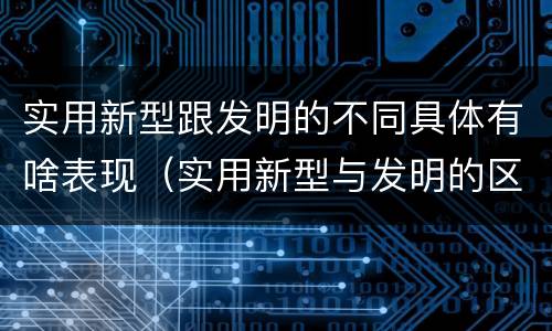 实用新型跟发明的不同具体有啥表现（实用新型与发明的区别）