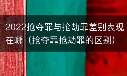 2022抢夺罪与抢劫罪差别表现在哪（抢夺罪抢劫罪的区别）