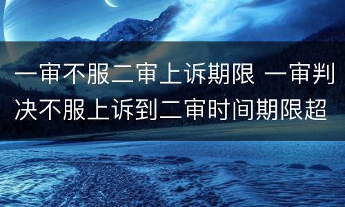 一审不服二审上诉期限 一审判决不服上诉到二审时间期限超了