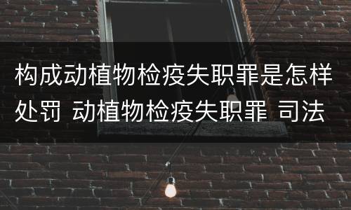 构成动植物检疫失职罪是怎样处罚 动植物检疫失职罪 司法解释