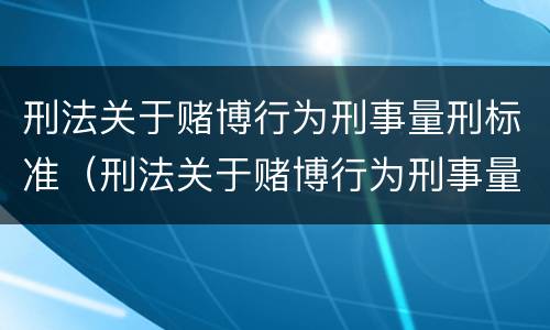 刑法关于赌博行为刑事量刑标准（刑法关于赌博行为刑事量刑标准的规定）